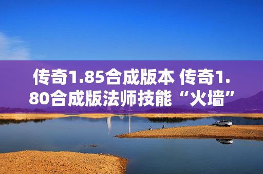 传奇1.85合成版本 传奇1.80合成版法师技能“火墙”的威力与运用心得