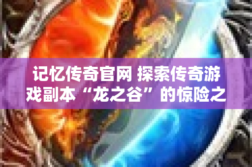 记忆传奇官网 探索传奇游戏副本“龙之谷”的惊险之旅-图1