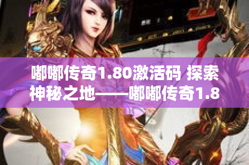 嘟嘟传奇1.80激活码 探索神秘之地——嘟嘟传奇1.80中的“恶魔深渊”
