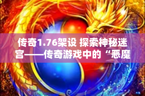 传奇1.76架设 探索神秘迷宫——传奇游戏中的“恶魔之谷”副本