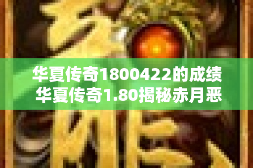 华夏传奇1800422的成绩 华夏传奇1.80揭秘赤月恶魔的恐怖力量-图1