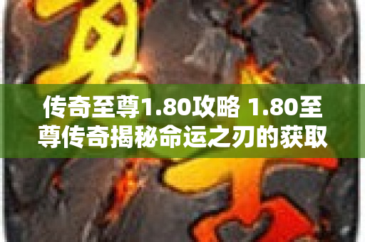 传奇至尊1.80攻略 1.80至尊传奇揭秘命运之刃的获取与强化攻略-图1