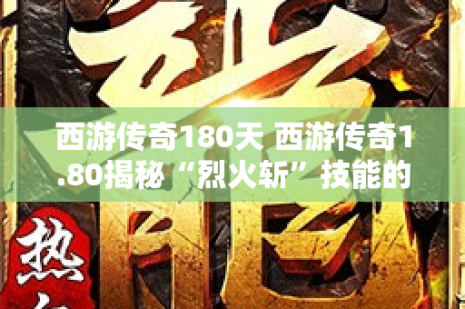 西游传奇180天 西游传奇1.80揭秘“烈火斩”技能的奥秘与心得-图1