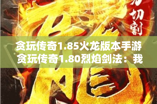 贪玩传奇1.85火龙版本手游 贪玩传奇1.80烈焰剑法：我的传奇游戏心得