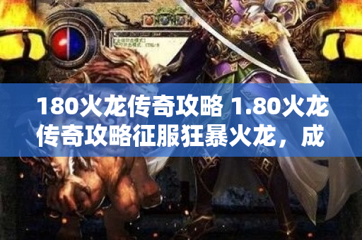 180火龙传奇攻略 1.80火龙传奇攻略征服狂暴火龙，成为无敌战士！-图1