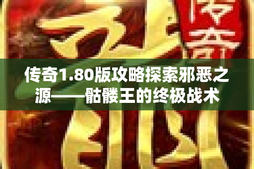 传奇1.80版攻略探索邪恶之源——骷髅王的终极战术-图1