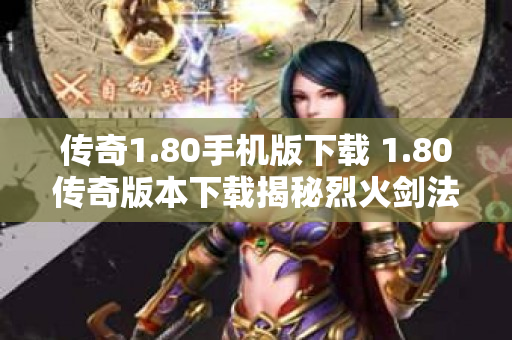 传奇1.80手机版下载 1.80传奇版本下载揭秘烈火剑法的威力与技巧