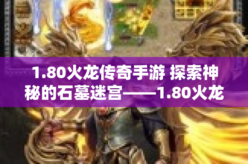 1.80火龙传奇手游 探索神秘的石墓迷宫——1.80火龙传奇sf中的冒险之旅
