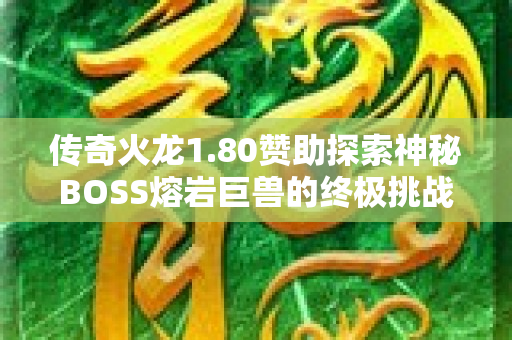 传奇火龙1.80赞助探索神秘BOSS熔岩巨兽的终极挑战