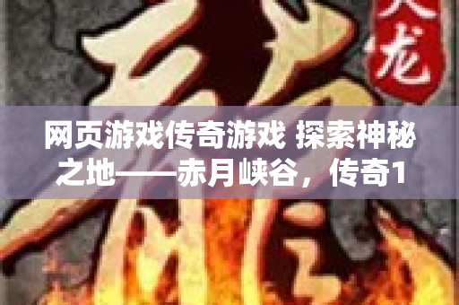 网页游戏传奇游戏 探索神秘之地——赤月峡谷，传奇1.80网页游戏等你征服！