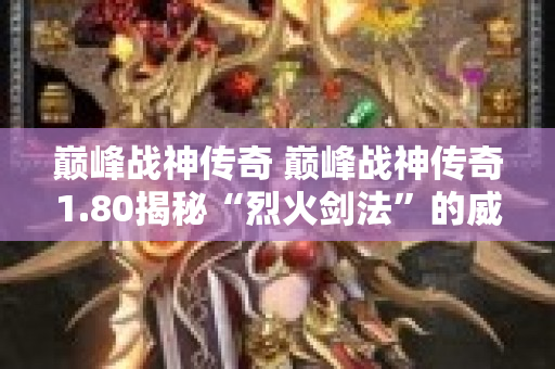 巅峰战神传奇 巅峰战神传奇1.80揭秘“烈火剑法”的威力与技巧