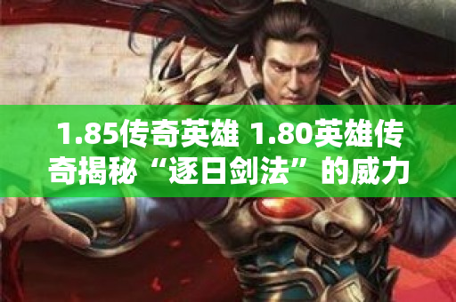 1.85传奇英雄 1.80英雄传奇揭秘“逐日剑法”的威力与运用技巧