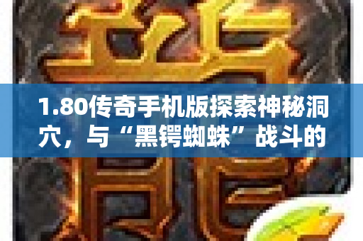 1.80传奇手机版探索神秘洞穴，与“黑锷蜘蛛”战斗的惊险之旅