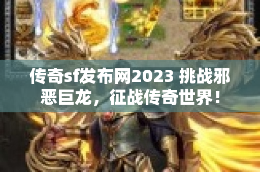 传奇sf发布网2023 挑战邪恶巨龙，征战传奇世界！