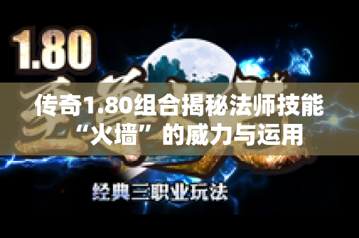 传奇1.80组合揭秘法师技能“火墙”的威力与运用