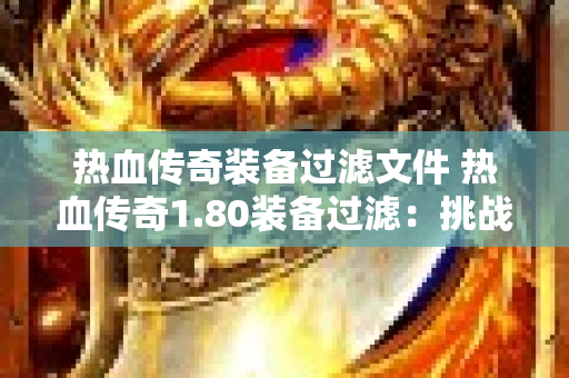 热血传奇装备过滤文件 热血传奇1.80装备过滤：挑战赤月恶魔，获取顶级装备！-图1