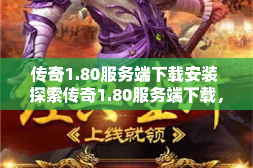 传奇1.80服务端下载安装 探索传奇1.80服务端下载，畅游石墓阵地图