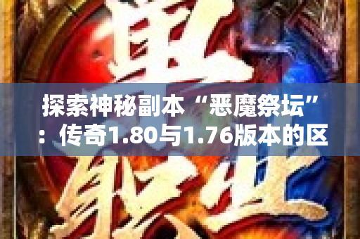 探索神秘副本“恶魔祭坛”：传奇1.80与1.76版本的区别-图1