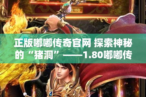 正版嘟嘟传奇官网 探索神秘的“猪洞”——1.80嘟嘟传奇官方网站-图1