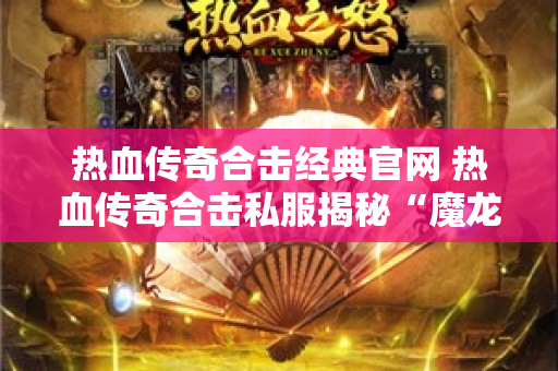 热血传奇合击经典官网 热血传奇合击私服揭秘“魔龙教主”的神秘力量