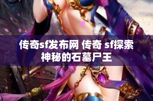 传奇sf发布网 传奇 sf探索神秘的石墓尸王