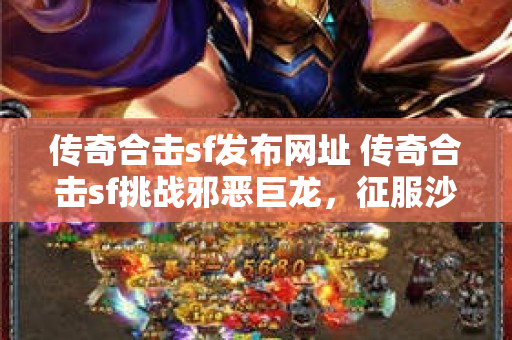 传奇合击sf发布网址 传奇合击sf挑战邪恶巨龙，征服沙城之巅！