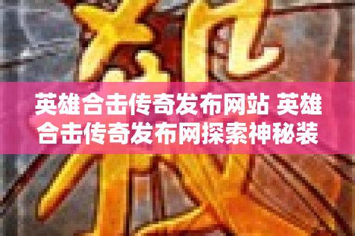 英雄合击传奇发布网站 英雄合击传奇发布网探索神秘装备“龙牙剑”的攻略-图1