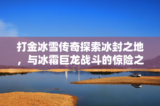 打金冰雪传奇探索冰封之地，与冰霜巨龙战斗的惊险之旅-图1