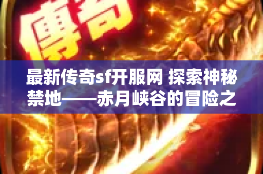 最新传奇sf开服网 探索神秘禁地——赤月峡谷的冒险之旅