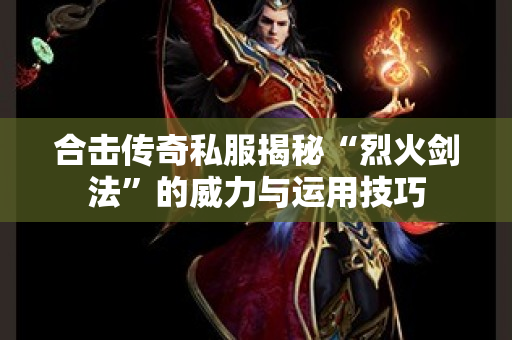 合击传奇私服揭秘“烈火剑法”的威力与运用技巧-图1