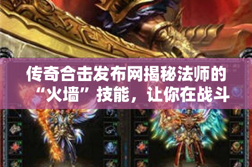 传奇合击发布网揭秘法师的“火墙”技能，让你在战斗中所向披靡！