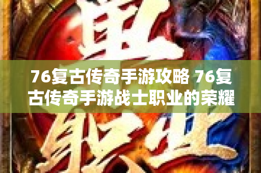 76复古传奇手游攻略 76复古传奇手游战士职业的荣耀与战斗技巧