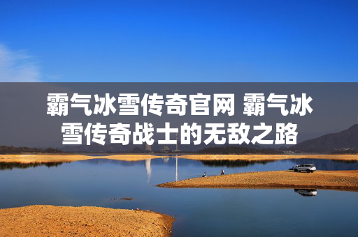 霸气冰雪传奇官网 霸气冰雪传奇战士的无敌之路-图1