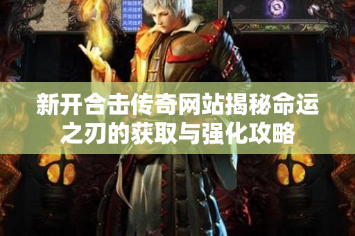 新开合击传奇网站揭秘命运之刃的获取与强化攻略