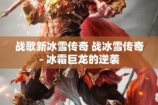 战歌新冰雪传奇 战冰雪传奇- 冰霜巨龙的逆袭