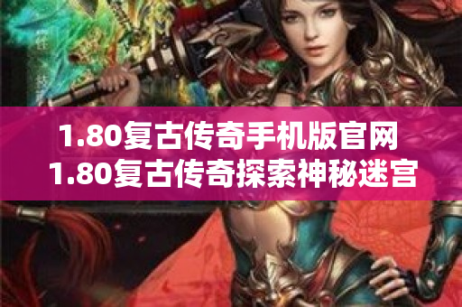 1.80复古传奇手机版官网 1.80复古传奇探索神秘迷宫，挑战邪恶巨魔！