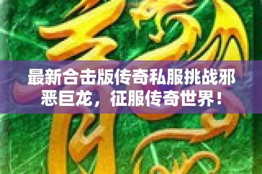 最新合击版传奇私服挑战邪恶巨龙，征服传奇世界！
