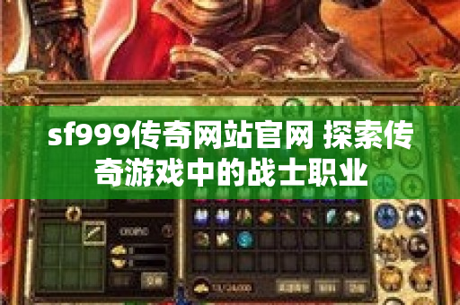 sf999传奇网站官网 探索传奇游戏中的战士职业
