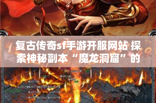 复古传奇sf手游开服网站 探索神秘副本“魔龙洞窟”的复古传奇sf之旅
