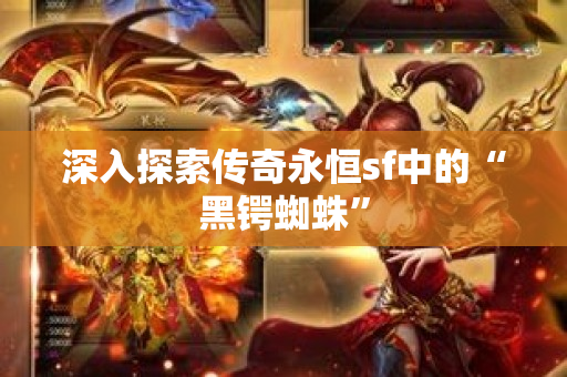 深入探索传奇永恒sf中的“黑锷蜘蛛”