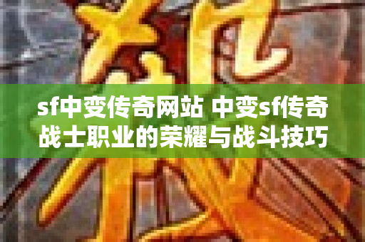 sf中变传奇网站 中变sf传奇战士职业的荣耀与战斗技巧-图1