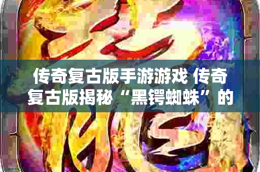 传奇复古版手游游戏 传奇复古版揭秘“黑锷蜘蛛”的恐怖与魅力