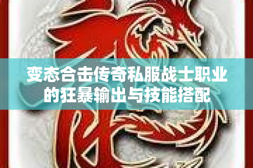 变态合击传奇私服战士职业的狂暴输出与技能搭配-图1