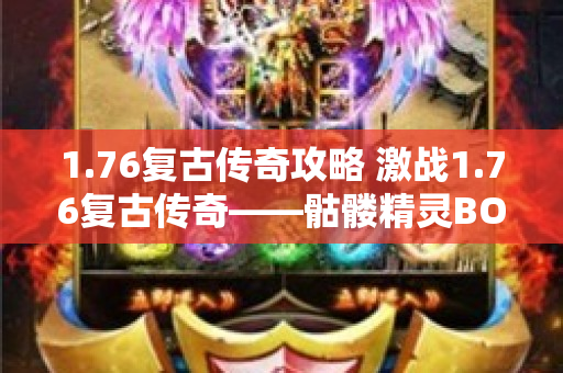 1.76复古传奇攻略 激战1.76复古传奇——骷髅精灵BOSS的终极挑战
