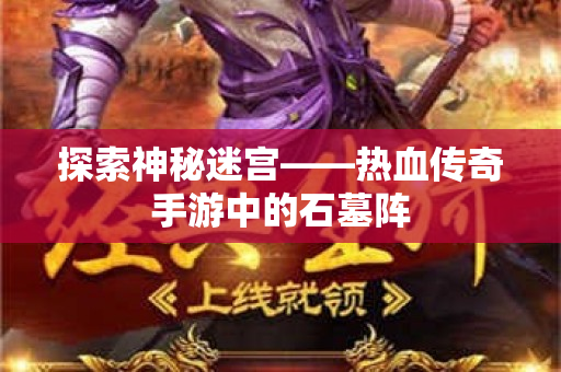探索神秘迷宫——热血传奇手游中的石墓阵