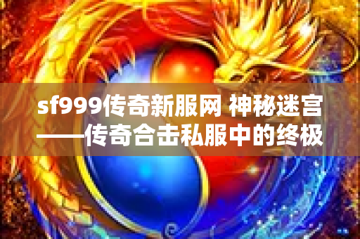 sf999传奇新服网 神秘迷宫——传奇合击私服中的终极挑战-图1