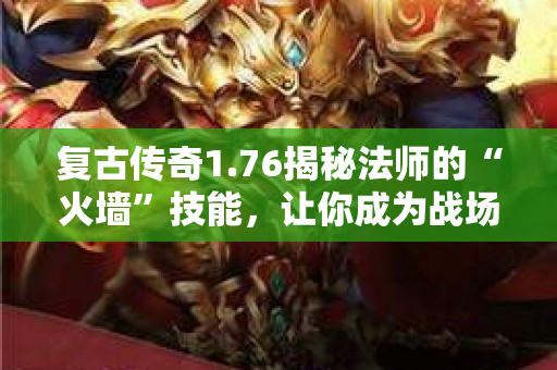 复古传奇1.76揭秘法师的“火墙”技能，让你成为战场上的主宰！