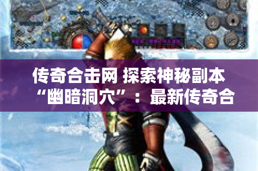 传奇合击网 探索神秘副本“幽暗洞穴”：最新传奇合击私服的终极挑战