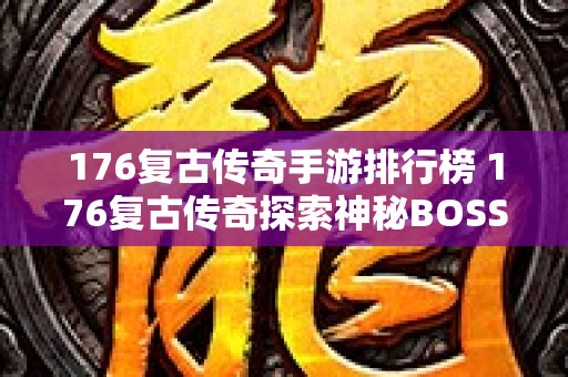 176复古传奇手游排行榜 176复古传奇探索神秘BOSS“赤月恶魔”的无尽宝藏
