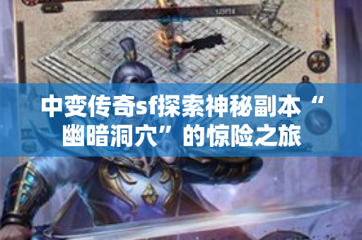 中变传奇sf探索神秘副本“幽暗洞穴”的惊险之旅-图1